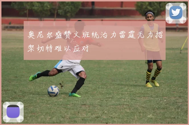 奥尼尔盛赞文班统治力雷霆无力招架切特难以应对
