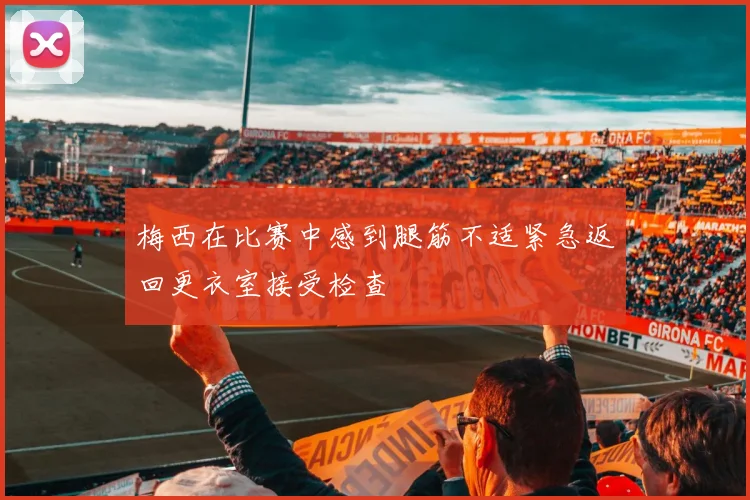 梅西在比赛中感到腿筋不适紧急返回更衣室接受检查