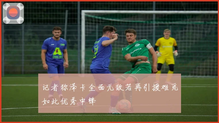 记者称泽卡全面无敌若再引援难觅如此优秀中锋