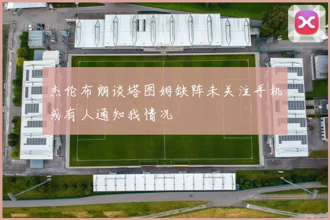 杰伦布朗谈塔图姆缺阵未关注手机或有人通知我情况