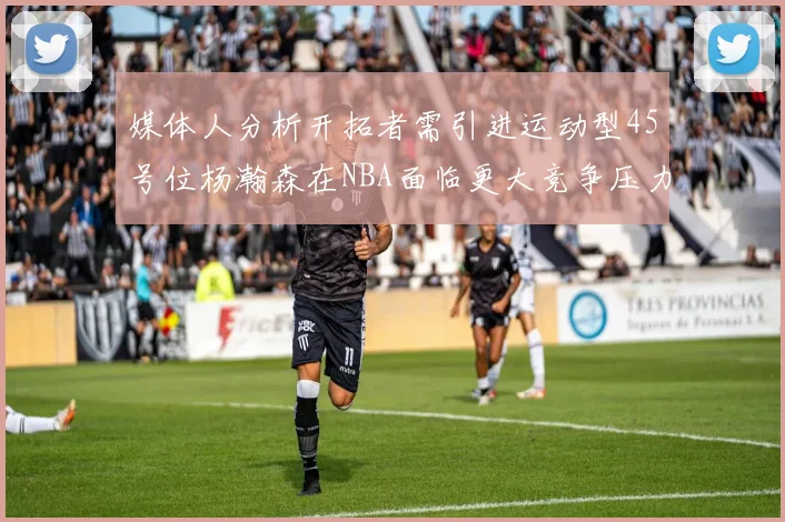 媒体人分析开拓者需引进运动型45号位杨瀚森在NBA面临更大竞争压力