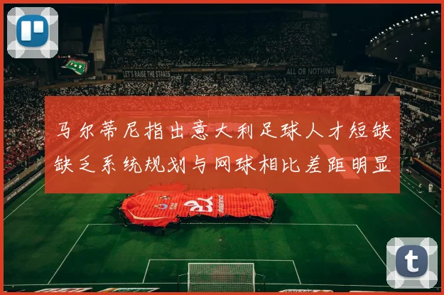 马尔蒂尼指出意大利足球人才短缺缺乏系统规划与网球相比差距明显