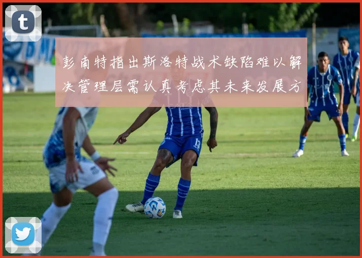 彭南特指出斯洛特战术缺陷难以解决管理层需认真考虑其未来发展方向