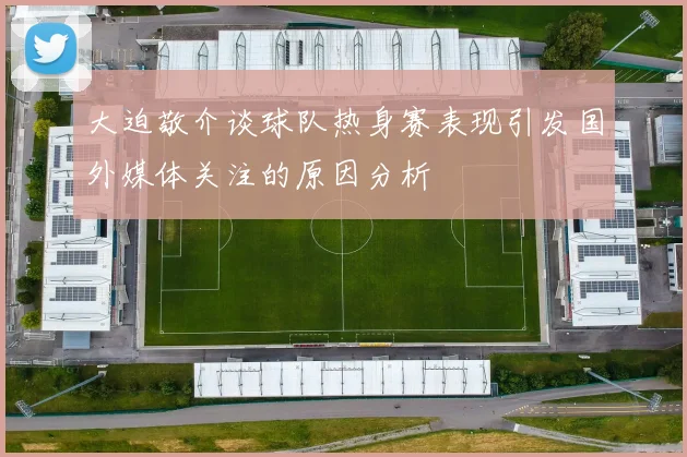 大迫敬介谈球队热身赛表现引发国外媒体关注的原因分析