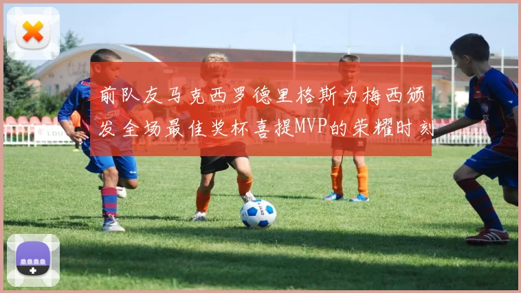 前队友马克西罗德里格斯为梅西颁发全场最佳奖杯喜提MVP的荣耀时刻