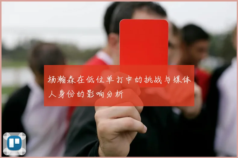 杨瀚森在低位单打中的挑战与媒体人身份的影响分析