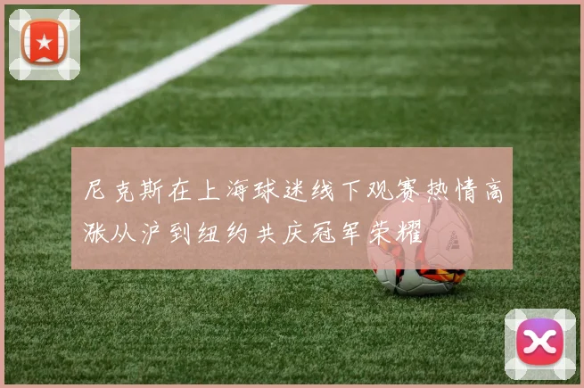 尼克斯在上海球迷线下观赛热情高涨从沪到纽约共庆冠军荣耀