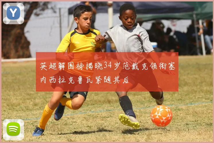 英超解围榜揭晓34岁范戴克领衔塞内西拉克鲁瓦紧随其后