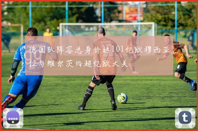 德国队阵容总身价达101亿欧穆西亚拉与维尔茨均超亿欧大关