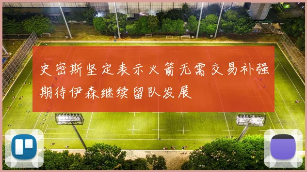 史密斯坚定表示火箭无需交易补强期待伊森继续留队发展