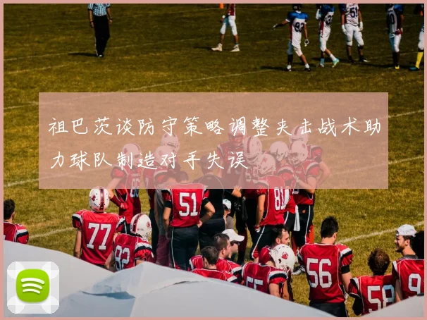 祖巴茨谈防守策略调整夹击战术助力球队制造对手失误